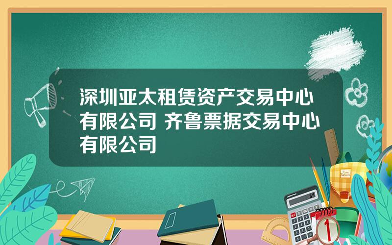 深圳亚太租赁资产交易中心有限公司 齐鲁票据交易中心有限公司